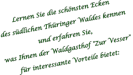 Lernen Sie die schönsten Ecken  des südlichen Thüringer Waldes kennen  und erfahren Sie,  was Ihnen der Waldgasthof "Zur Vesser"  für interessante Vorteile bietet: